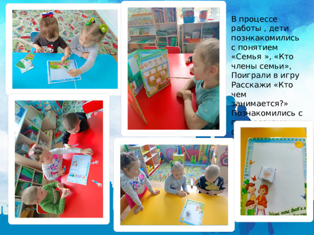 В процессе работы , дети познкакомились с понятием «Семья », «Кто члены семьи», Поиграли в игру Расскажи «Кто чем занимается?» Познакомились с профессиями своих родителей. 