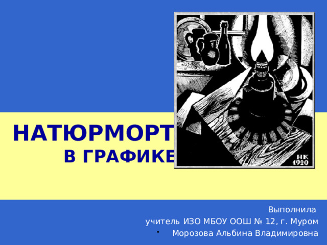 НАТЮРМОРТ  В ГРАФИКЕ Выполнила  учитель ИЗО МБОУ ООШ № 12, г. Муром Морозова Альбина Владимировна 