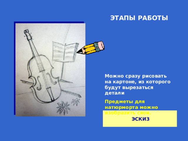 ЭТАПЫ РАБОТЫ Можно сразу рисовать на картоне, из которого будут вырезаться детали Предметы для натюрморта можно изобразить свои. ЭСКИЗ 