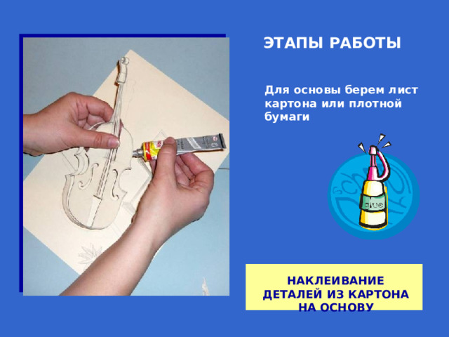 ЭТАПЫ РАБОТЫ Для основы берем лист картона или плотной бумаги НАКЛЕИВАНИЕ ДЕТАЛЕЙ ИЗ КАРТОНА НА ОСНОВУ 