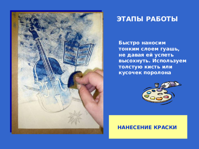ЭТАПЫ РАБОТЫ Быстро наносим тонким слоем гуашь, не давая ей успеть высохнуть. Используем толстую кисть или кусочек поролона  НАНЕСЕНИЕ КРАСКИ 