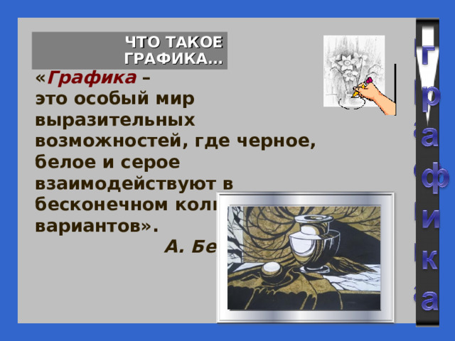 ЧТО ТАКОЕ ГРАФИКА… « Графика – это особый мир выразительных возможностей, где черное, белое и серое взаимодействуют в бесконечном количестве вариантов».  А. Бер. 