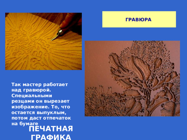 ГРАВЮРА Так мастер работает над гравюрой. Специальными резцами он вырезает изображение. То, что остается выпуклым, потом даст отпечаток на бумаге ПЕЧАТНАЯ ГРАФИКА 