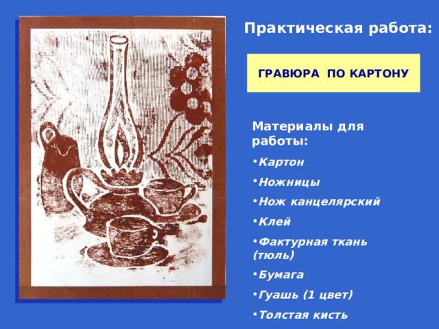 Практическая работа: ГРАВЮРА ПО КАРТОНУ Материалы для работы: Картон Ножницы Нож канцелярский Клей Фактурная ткань (тюль) Бумага Гуашь (1 цвет) Толстая кисть 