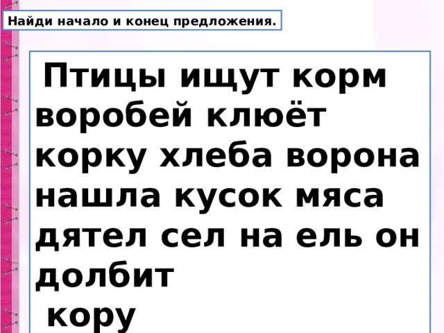 Найди начало и конец предложения.  Птицы ищут корм воробей клюёт корку хлеба ворона нашла кусок мяса дятел сел на ель он долбит  кору 