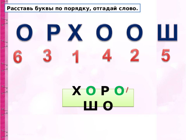 Расставь буквы по порядку, отгадай слово. Х О Р О Ш О 