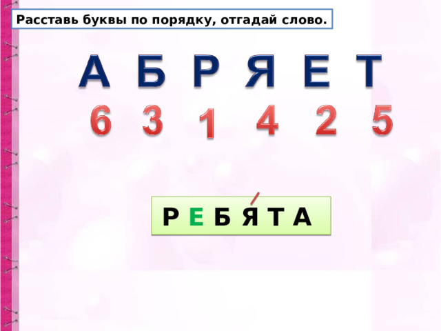 Расставь буквы по порядку, отгадай слово. Р Е Б Я Т А 