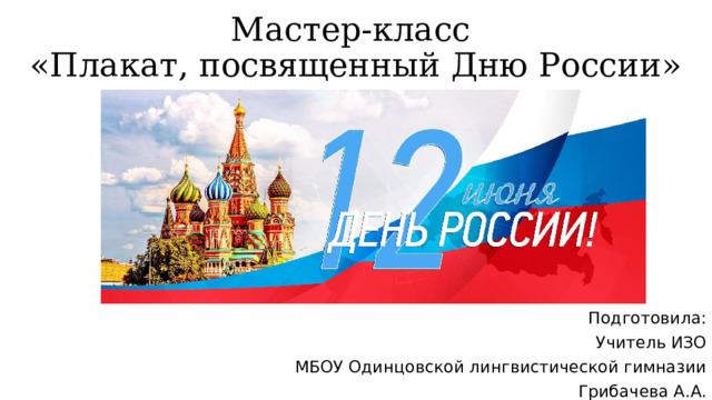 Мастер-класс  «Плакат, посвященный Дню России» Подготовила: Учитель ИЗО МБОУ Одинцовской лингвистической гимназии Грибачева А.А. 