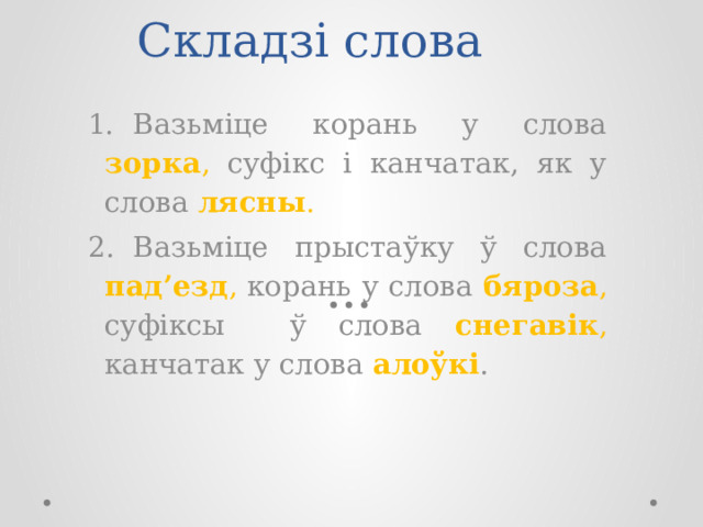 Складзі слова 1.  Вазьміце корань у слова зорка , суфікс i канчатак, як у слова лясны . 2.  Вазьміце прыстаўку ў слова пад’езд , корань у слова бяроза , суфіксы ў слова снегавік , канчатак у слова алоўкі . 