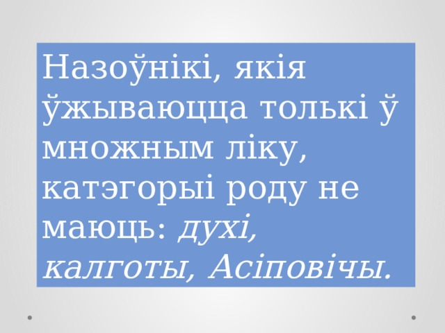 Назоўнікі, якія ўжываюцца толькі ў множным ліку, катэгорыі роду не маюць: духі, калготы, Асіповічы. 