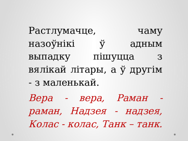 Растлумачце, чаму назоўнікі ў адным выпадку пішуцца з вялікай літары, а ў другім - з маленькай. Вера - вера, Раман - раман, Надзея - надзея, Колас - колас, Танк – танк. 