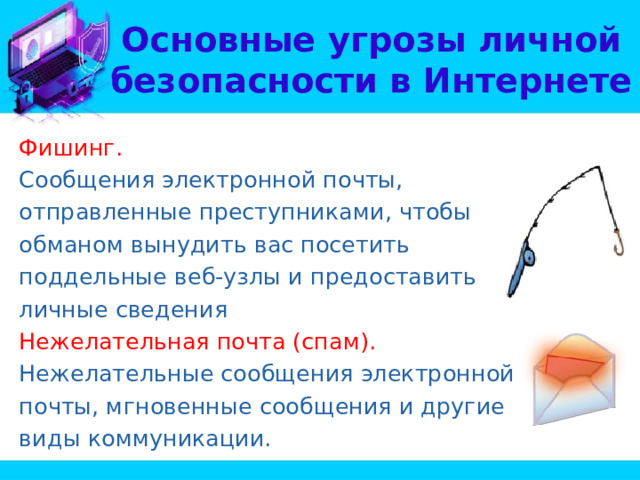 Основные угрозы личной безопасности в Интернете Фишинг. Сообщения электронной почты, отправленные преступниками, чтобы обманом вынудить вас посетить поддельные веб-узлы и предоставить личные сведения Нежелательная почта (спам). Нежелательные сообщения электронной почты, мгновенные сообщения и другие виды коммуникации. 