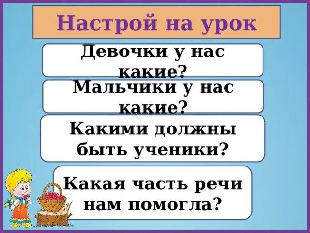 Настрой на урок Девочки у нас какие? Мальчики у нас какие? Какими должны быть ученики? Какая часть речи нам помогла? 