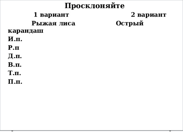 Просклоняйте  1 вариант 2 вариант  Рыжая лиса Острый карандаш И.п. Р.п Д.п. В.п. Т.п. П.п. Рефлексия 