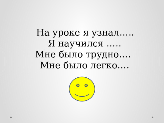  На уроке я узнал….. Я научился ….. Мне было трудно…. Мне было легко…. 