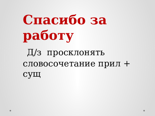 Спасибо за работу  Д/з просклонять словосочетание прил + сущ 