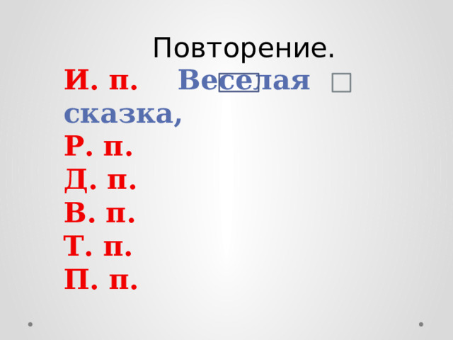 Повторение. И. п. Веселая сказка, Р. п. Д. п. В. п. Т. п. П. п. 