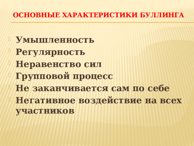 Основные характеристики буллинга   Умышленность Регулярность Неравенство сил Групповой процесс Не заканчивается сам по себе Негативное воздействие на всех участников 