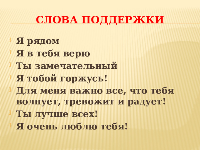 Слова поддержки Я рядом Я в тебя верю Ты замечательный Я тобой горжусь! Для меня важно все, что тебя волнует, тревожит и радует! Ты лучше всех! Я очень люблю тебя! 