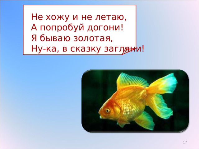  Не хожу и не летаю,  А попробуй догони!  Я бываю золотая,  Ну-ка, в сказку загляни! 16 