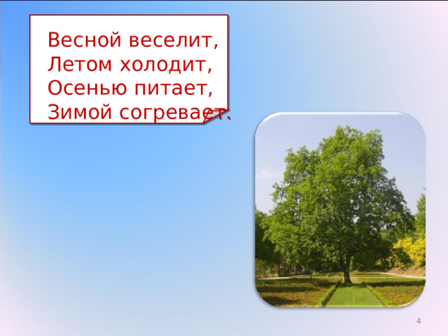  Весной веселит,  Летом холодит,  Осенью питает,  Зимой согревает. 3 