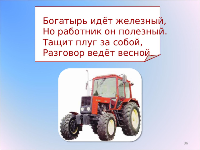  Богатырь идёт железный,  Но работник он полезный.  Тащит плуг за собой,  Разговор ведёт весной. 29 