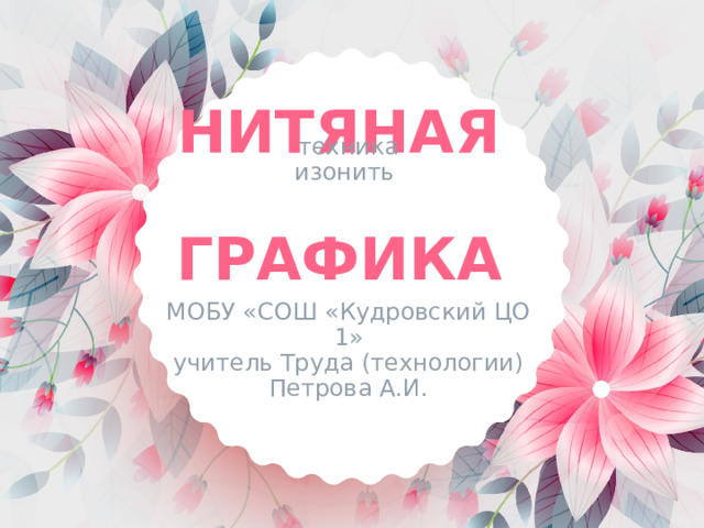 техника изонить    НИТЯНАЯ  ГРАФИКА   МОБУ «СОШ «Кудровский ЦО 1»  учитель Труда (технологии)  Петрова А.И. 