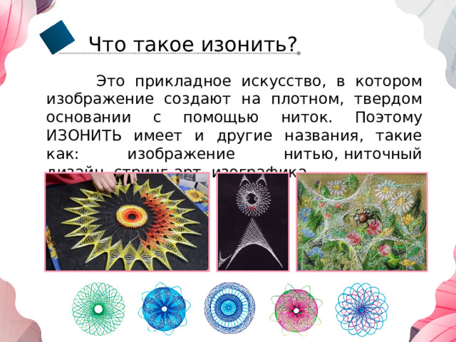 Что такое изонить?  Это прикладное искусство, в котором изображение создают на плотном, твердом основании с помощью ниток. Поэтому ИЗОНИТЬ имеет и другие названия, такие как: изображение нитью, ниточный дизайн, стринг-арт, изографика 