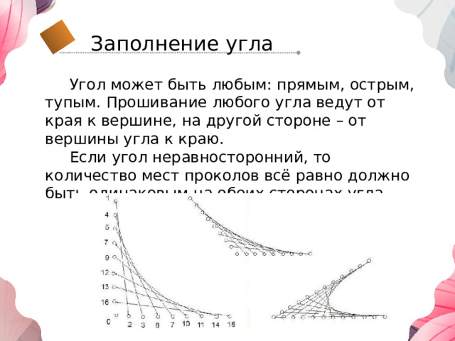Заполнение угла  Угол может быть любым: прямым, острым, тупым. Прошивание любого угла ведут от края к вершине, на другой стороне – от вершины угла к краю.  Если угол неравносторонний, то количество мест проколов всё равно должно быть одинаковым на обеих сторонах угла. 