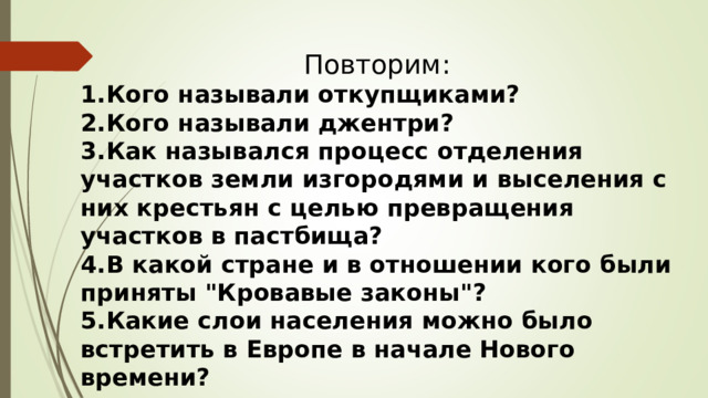 Повторим: Кого называли откупщиками? Кого называли джентри? Как назывался процесс отделения участков земли изгородями и выселения с них крестьян с целью превращения участков в пастбища? В какой стране и в отношении кого были приняты 
