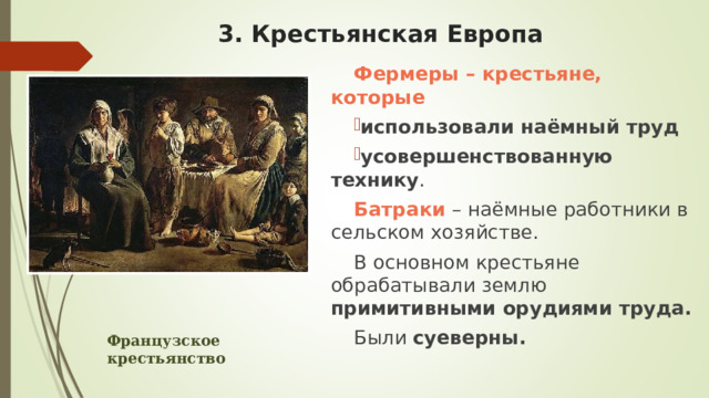 3. Крестьянская Европа Фермеры – крестьяне, которые использовали наёмный труд усовершенствованную технику . Батраки – наёмные работники в сельском хозяйстве. В основном крестьяне обрабатывали землю примитивными орудиями труда. Были суеверны.  Французское крестьянство 