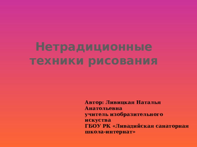 Нетрадиционные техники рисования Автор: Ливицкая Наталья Анатольевна учитель изобразительного искуства ГБОУ РК «Ливадийская санаторная школа-интернат» 