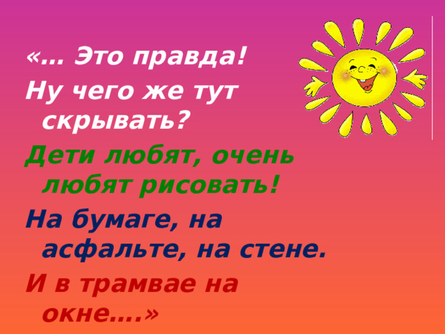 «… Это правда! Ну чего же тут скрывать? Дети любят, очень любят рисовать! На бумаге, на асфальте, на стене. И в трамвае на окне….» 