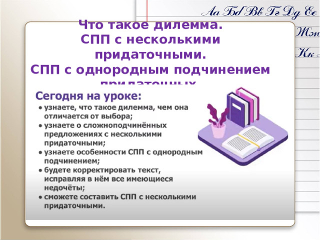 Что такое дилемма. СПП с несколькими придаточными. СПП с однородным подчинением придаточных. Цель урока: повторить сведения об однородных членах предложения; углубить знания о СПП с однородным подчинением придаточных; научиться строить такие СПП  и ставить в них знаки препинания.  