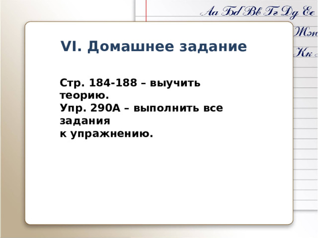 V I. Домашнее задание Стр. 184-188 – выучить теорию. Упр. 290А – выполнить все задания  к упражнению. 