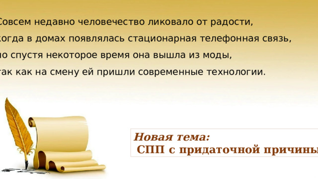 Совсем недавно человечество ликовало от радости, когда в домах появлялась стационарная телефонная связь, но спустя некоторое время она вышла из моды, так как на смену ей пришли современные технологии. Новая тема:  СПП с придаточной причины 