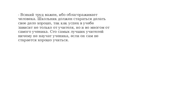 - Всякий труд важен, ибо облагораживает человека. Школьник должен стараться делать свое дело хорошо, так как успех в учебе зависит не только от учителя, но и во многом от самого ученика. Сто самых лучших учителей ничему не научат ученика, если он сам не старается хорошо учиться. 