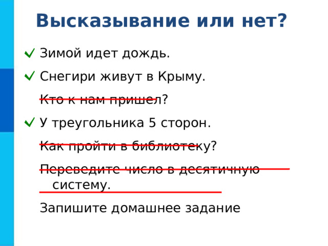 Высказывание или нет? Зимой идет дождь. Снегири живут в Крыму. Кто к нам пришел? У треугольника 5 сторон. Как пройти в библиотеку? Переведите число в десятичную систему. Запишите домашнее задание Зимой идет дождь. Снегири живут в Крыму. Кто к нам пришел? У треугольника 5 сторон. Как пройти в библиотеку? Переведите число в десятичную систему. Запишите домашнее задание 