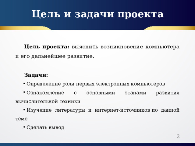 Цель и задачи проекта Цель проекта:  выяснить возникновение компьютера и его дальнейшее развитие . Задачи: Определение роли первых электронных компьютеров Ознакомление с основными этапами развития вычислительной техники Изучение литературы и интернет-источников по данной теме Сделать вывод  