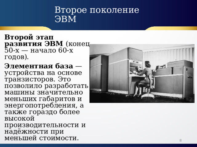 В торое поколение ЭВМ Второй этап развития ЭВМ (конец 50-х — начало 60-х годов). Элементная база  — устройства на основе транзисторов. Это позволило разработать машины значительно меньших габаритов и энергопотребления, а также гораздо более высокой производительности и надёжности при меньшей стоимости.  