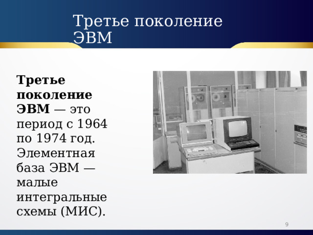 Третье поколение ЭВМ Третье поколение ЭВМ  — это период с 1964 по 1974 год. Элементная база ЭВМ — малые интегральные схемы (МИС).  
