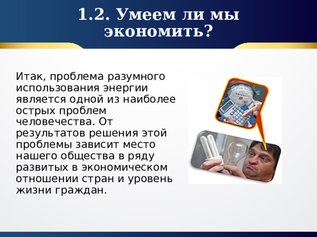 1.2. Умеем ли мы экономить? Итак, проблема разумного использования энергии является одной из наиболее острых проблем человечества. От результатов решения этой проблемы зависит место нашего общества в ряду развитых в экономическом отношении стран и уровень жизни граждан. 
