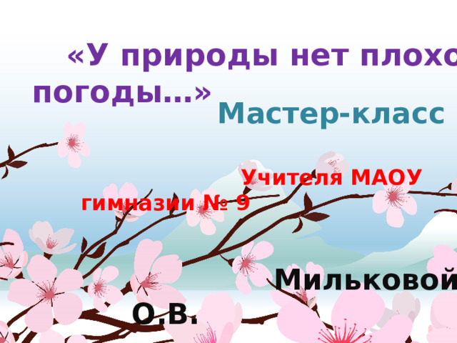   «У природы нет плохой погоды…»  Мастер-класс  Учителя МАОУ гимназии № 9  Мильковой О.В. 