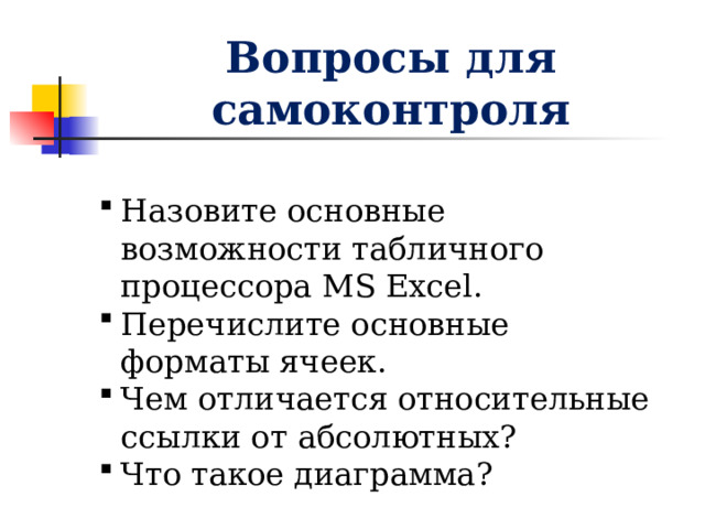 Вопросы для самоконтроля Назовите основные возможности табличного процессора MS Excel . Перечислите основные форматы ячеек. Чем отличается относительные ссылки от абсолютных? Что такое диаграмма? 