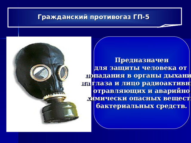 Гражданский противогаз ГП-5  Предназначен для защиты человека от попадания в органы дыхания,  на глаза и лицо радиоактивных, отравляющих и аварийно  химически опасных веществ, бактериальных средств. 
