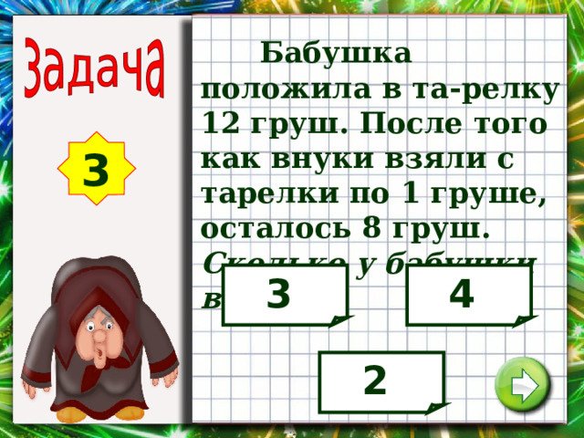  Бабушка положила в та-релку 12 груш. После того как внуки взяли с тарелки по 1 груше, осталось 8 груш. Сколько у бабушки внуков? 3 3 4 2 