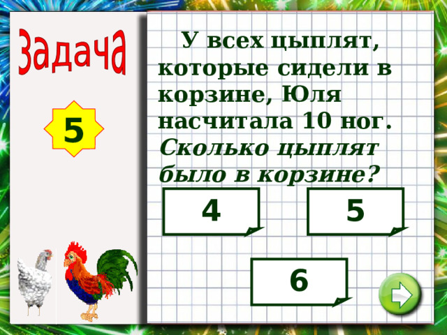 У всех цыплят, которые сидели в корзине, Юля насчитала 10 ног. Сколько цыплят было в корзине? 5 4 5 6 