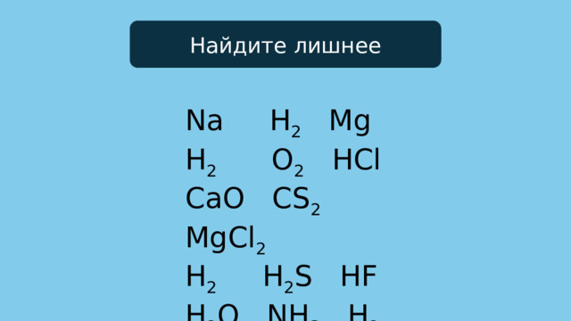 Найдите лишнее Na H 2 Mg H 2 O 2 HCl CaO CS 2 MgCl 2 H 2 H 2 S HF H 2 O NH 3 H 2 