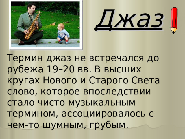 Джаз Термин джаз не встречался до рубежа 19–20 вв. В высших кругах Нового и Старого Света слово, которое впоследствии стало чисто музыкальным термином, ассоциировалось с чем-то шумным, грубым. 
