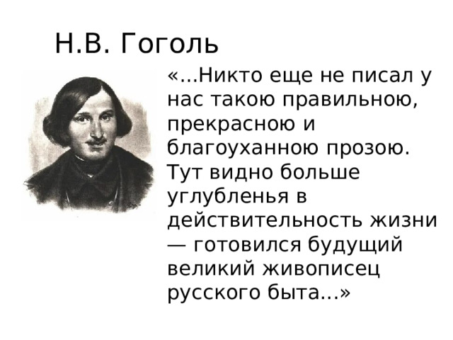 Н.В. Гоголь «...Никто еще не писал у нас такою правильною, прекрасною и благоуханною прозою. Тут видно больше углубленья в действительность жизни — готовился будущий великий живописец русского быта...» 